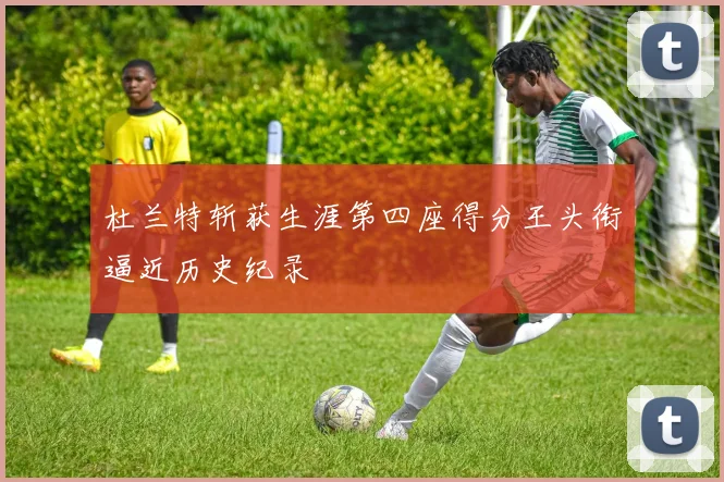 杜兰特斩获生涯第四座得分王头衔逼近历史纪录