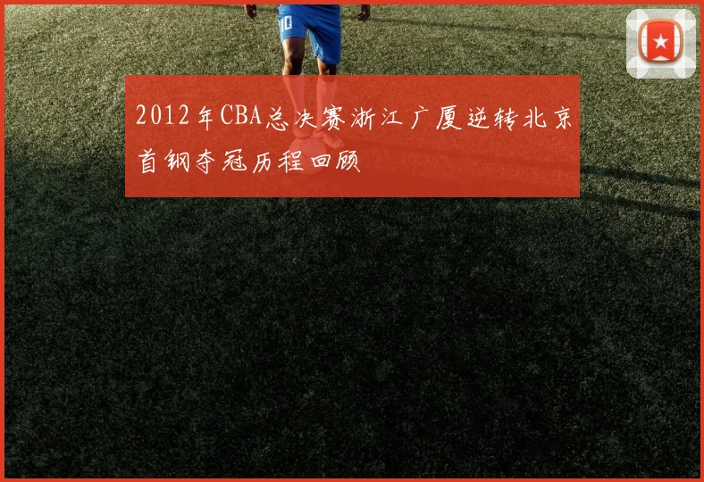 2012年CBA总决赛浙江广厦逆转北京首钢夺冠历程回顾