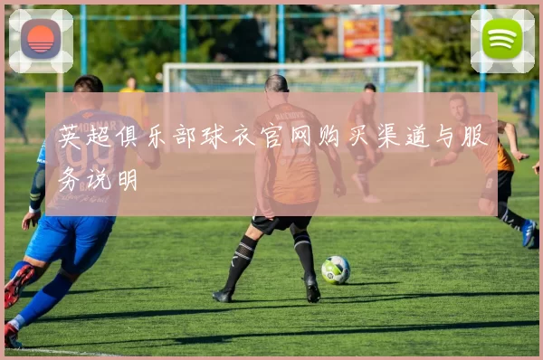 英超俱乐部球衣官网购买渠道与服务说明