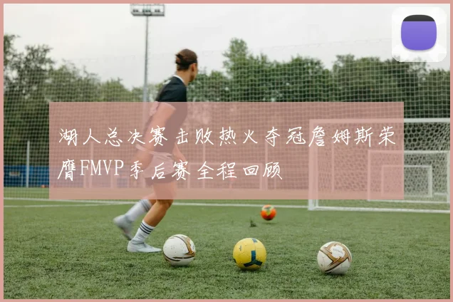 湖人总决赛击败热火夺冠詹姆斯荣膺FMVP季后赛全程回顾