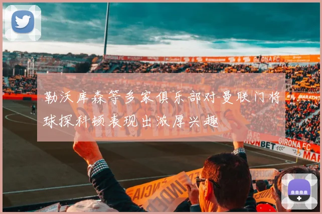 勒沃库森等多家俱乐部对曼联门将球探科顿表现出浓厚兴趣