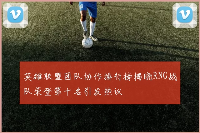 英雄联盟团队协作排行榜揭晓RNG战队荣登第十名引发热议