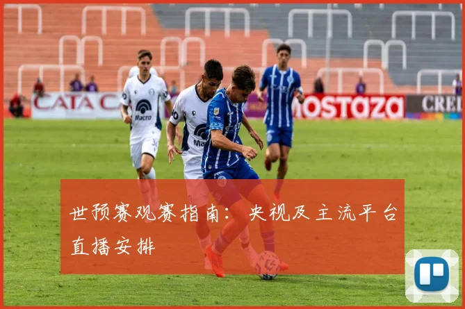 世预赛观赛指南:央视及主流平台直播安排