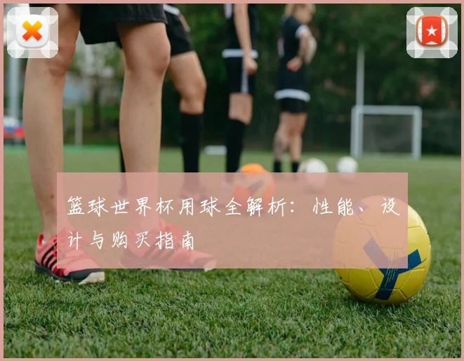 篮球世界杯用球全解析:性能、设计与购买指南