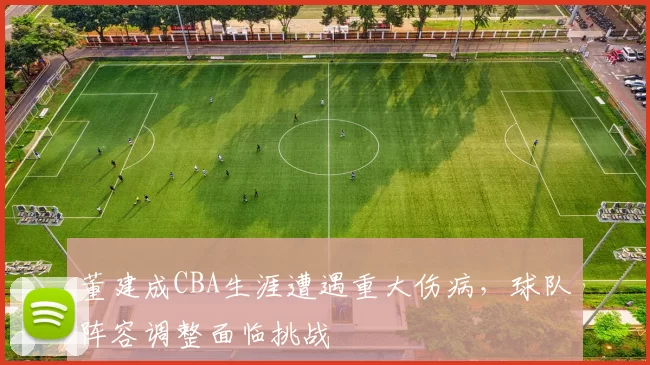 董建成CBA生涯遭遇重大伤病，球队阵容调整面临挑战