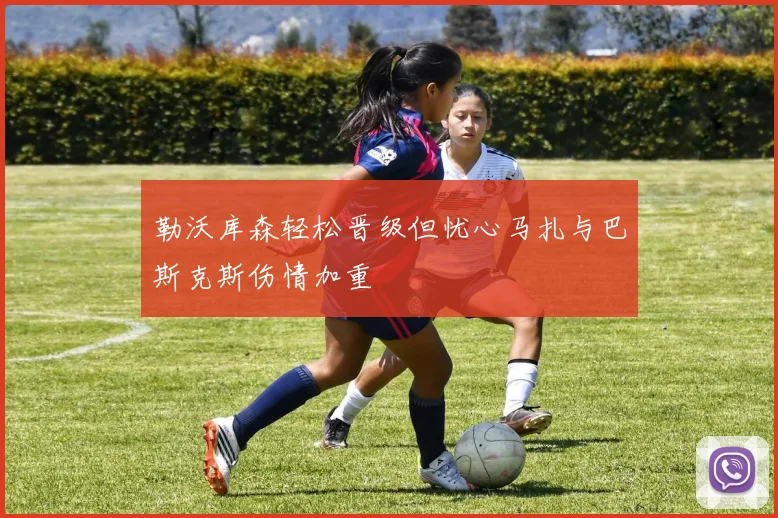 勒沃库森轻松晋级但忧心马扎与巴斯克斯伤情加重