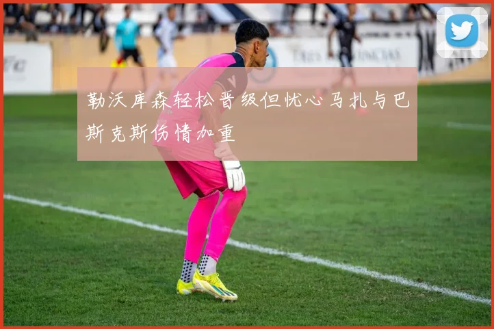 勒沃库森轻松晋级但忧心马扎与巴斯克斯伤情加重