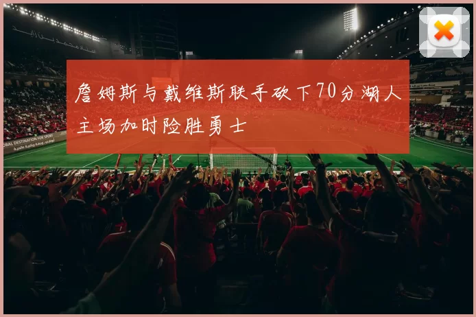 詹姆斯与戴维斯联手砍下70分湖人主场加时险胜勇士
