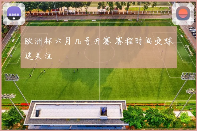 欧洲杯六月几号开赛 赛程时间受球迷关注