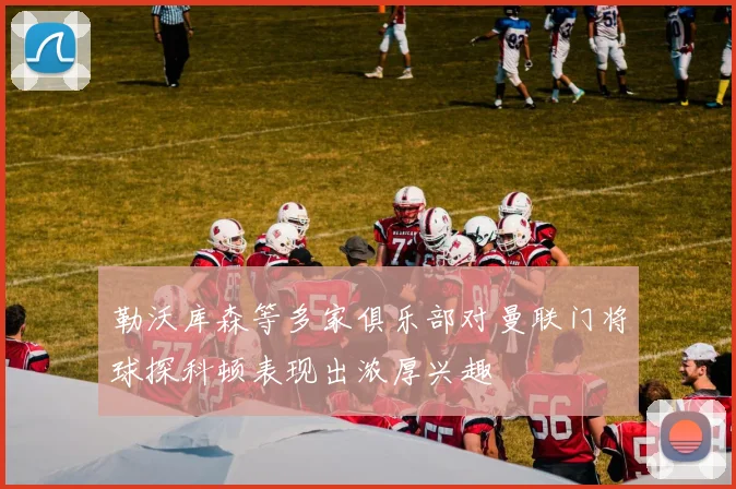 勒沃库森等多家俱乐部对曼联门将球探科顿表现出浓厚兴趣
