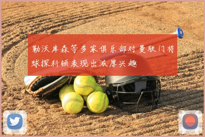 勒沃库森等多家俱乐部对曼联门将球探科顿表现出浓厚兴趣
