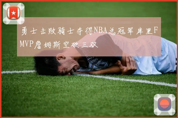 勇士击败骑士夺得NBA总冠军库里FMVP詹姆斯空砍三双