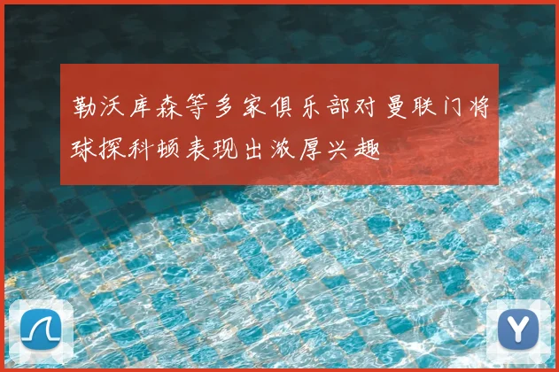 勒沃库森等多家俱乐部对曼联门将球探科顿表现出浓厚兴趣