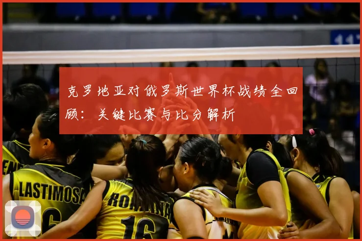 克罗地亚对俄罗斯世界杯战绩全回顾：关键比赛与比分解析