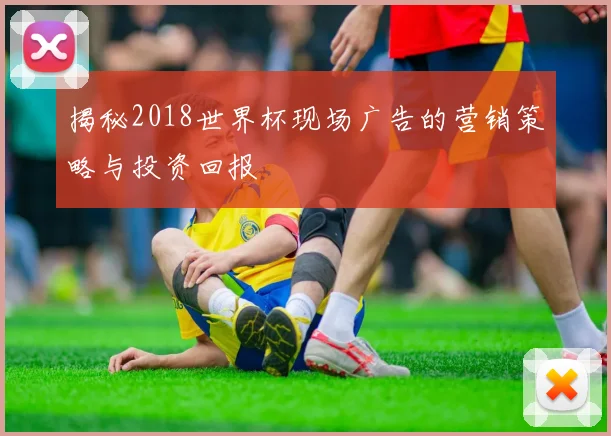 揭秘2018世界杯现场广告的营销策略与投资回报