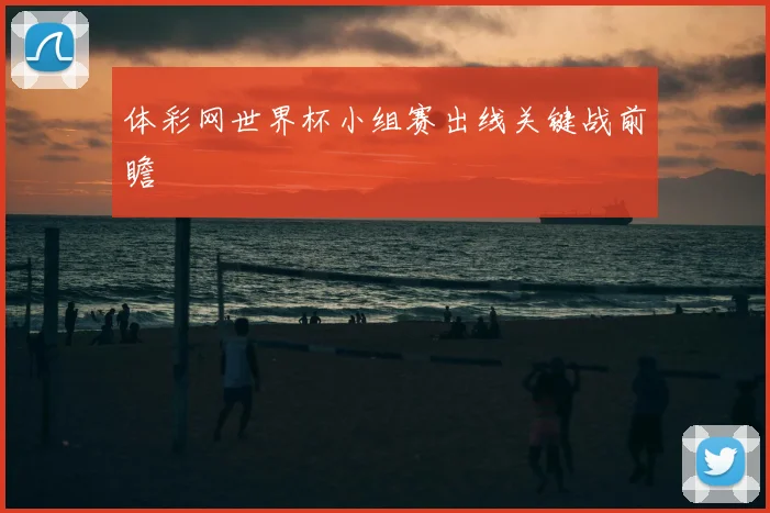 体彩网世界杯小组赛出线关键战前瞻