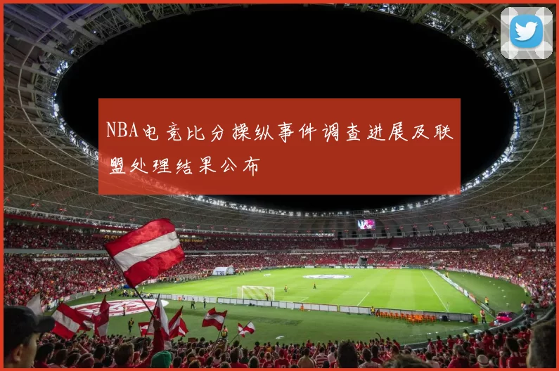 NBA电竞比分操纵事件调查进展及联盟处理结果公布