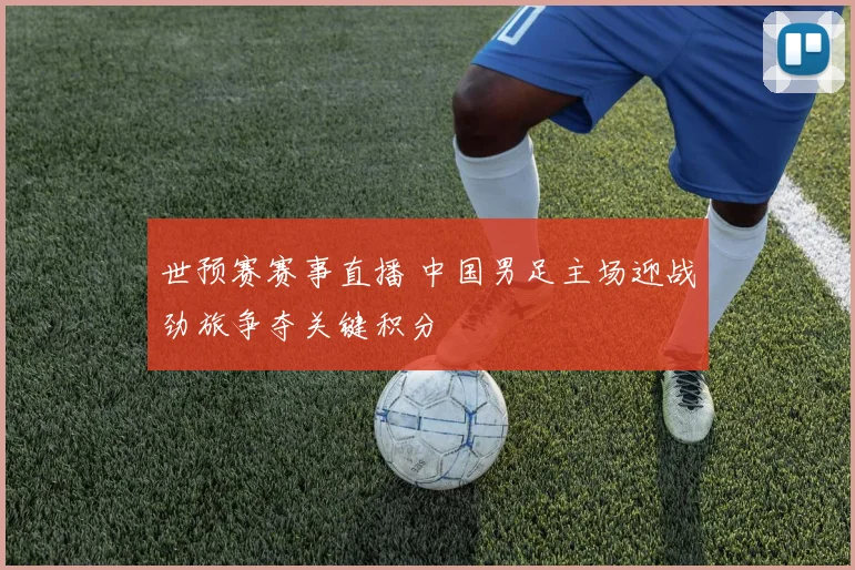 世预赛赛事直播 中国男足主场迎战劲旅争夺关键积分