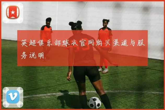 英超俱乐部球衣官网购买渠道与服务说明