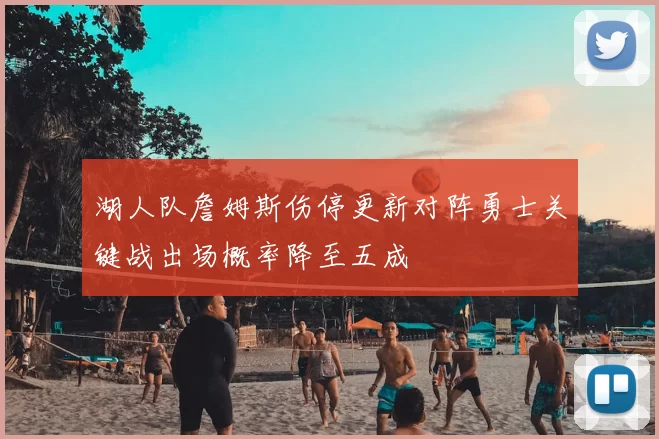 湖人队詹姆斯伤停更新对阵勇士关键战出场概率降至五成