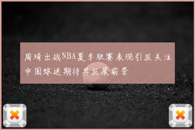 周琦出战NBA夏季联赛表现引发关注中国球迷期待其发展前景