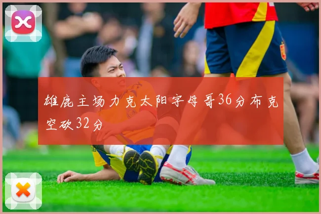 雄鹿主场力克太阳字母哥36分布克空砍32分