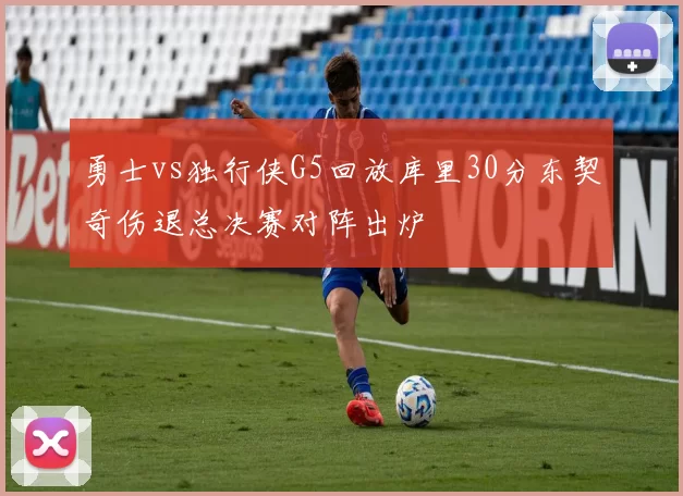 勇士vs独行侠G5回放库里30分东契奇伤退总决赛对阵出炉