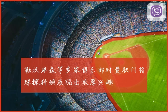 勒沃库森等多家俱乐部对曼联门将球探科顿表现出浓厚兴趣