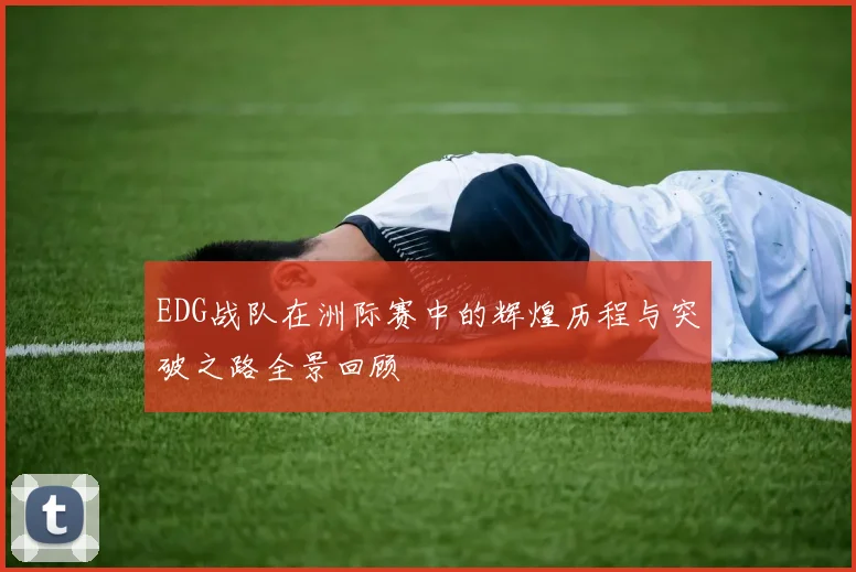 EDG战队在洲际赛中的辉煌历程与突破之路全景回顾