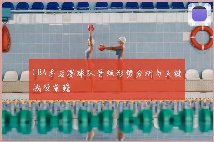 CBA季后赛球队晋级形势分析与关键战役前瞻