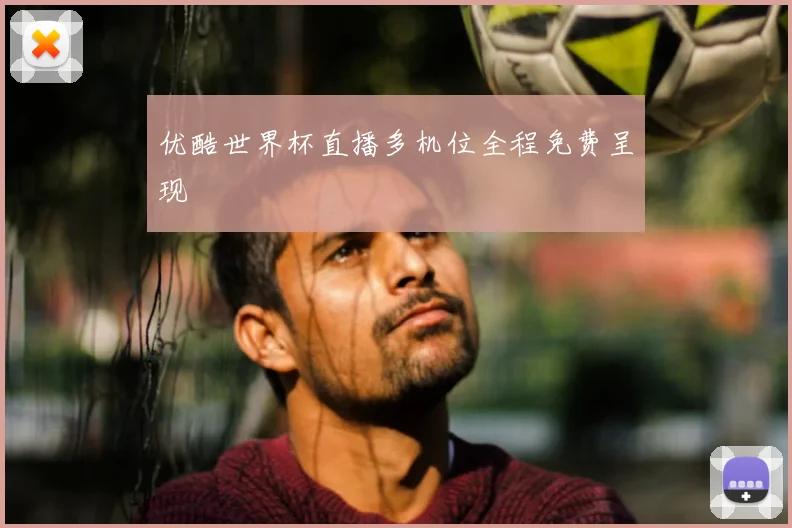 优酷世界杯直播多机位全程免费呈现