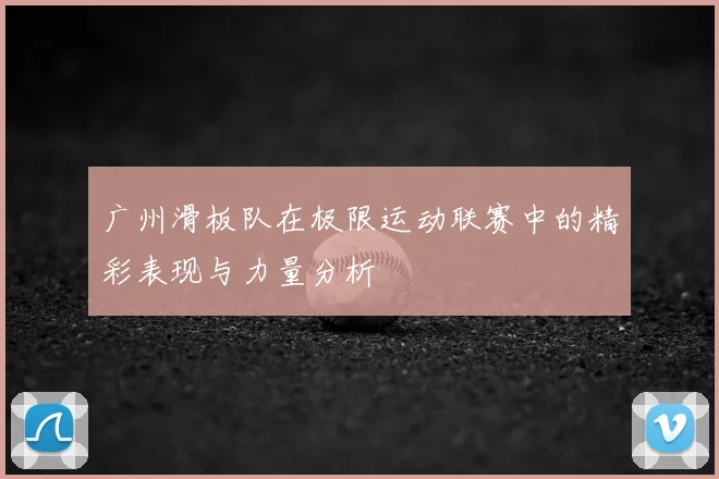 广州滑板队在极限运动联赛中的精彩表现与力量分析