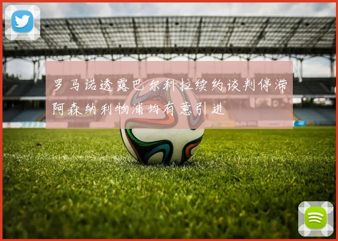 罗马诺透露巴尔科拉续约谈判停滞阿森纳利物浦均有意引进