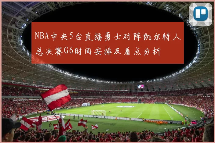 NBA中央5台直播勇士对阵凯尔特人总决赛G6时间安排及看点分析