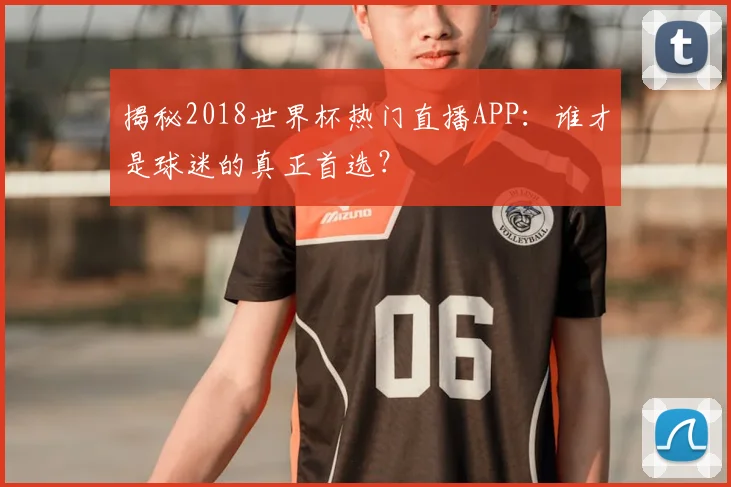 揭秘2018世界杯热门直播APP：谁才是球迷的真正首选？