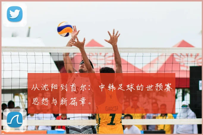从沈阳到首尔：中韩足球的世预赛恩怨与新篇章。