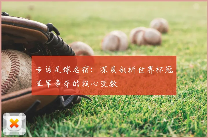 专访足球名宿：深度剖析世界杯冠亚军争夺的核心变数