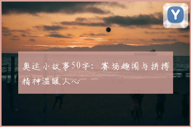 奥运小故事50字：赛场趣闻与拼搏精神温暖人心