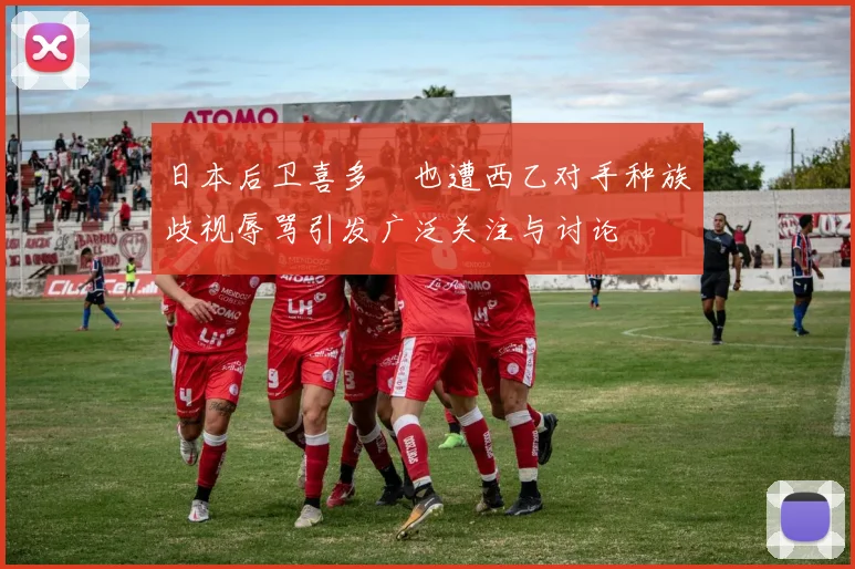 日本后卫喜多壱也遭西乙对手种族歧视辱骂引发广泛关注与讨论