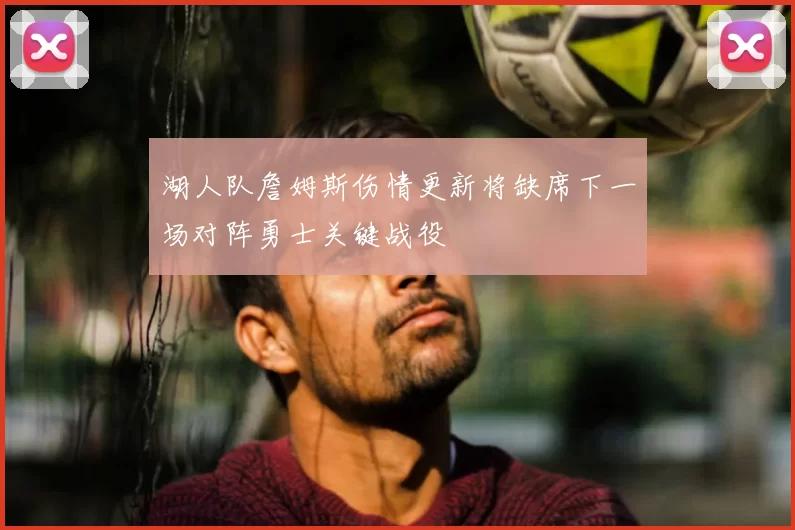 湖人队詹姆斯伤情更新将缺席下一场对阵勇士关键战役