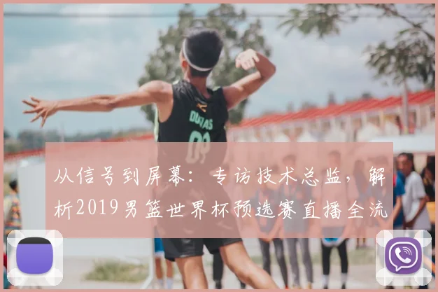 从信号到屏幕:专访技术总监,解析2019男篮世界杯预选赛直播全流程