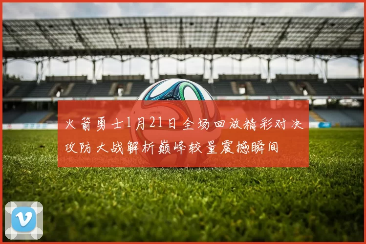 火箭勇士1月21日全场回放精彩对决攻防大战解析巅峰较量震撼瞬间