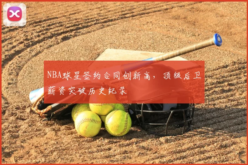 NBA球星签约合同创新高，顶级后卫薪资突破历史纪录