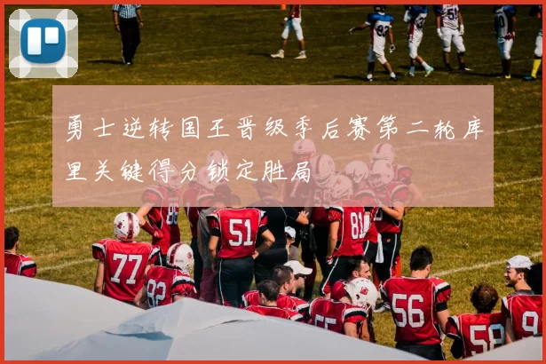 勇士逆转国王晋级季后赛第二轮库里关键得分锁定胜局