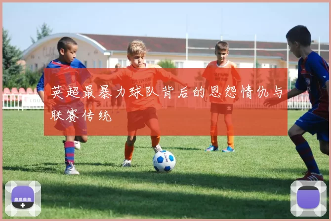 英超最暴力球队背后的恩怨情仇与联赛传统