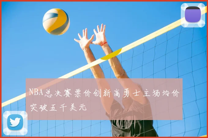 NBA总决赛票价创新高勇士主场均价突破五千美元