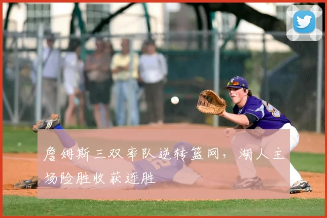 詹姆斯三双率队逆转篮网，湖人主场险胜收获连胜