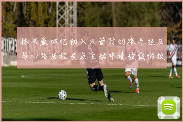 林书豪回忆初入火箭时的艰辛经历与心路历程差点主动申请被裁的故事