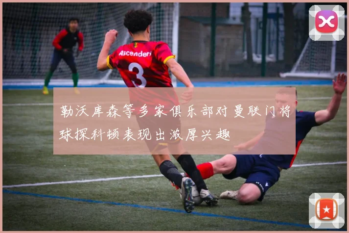 勒沃库森等多家俱乐部对曼联门将球探科顿表现出浓厚兴趣