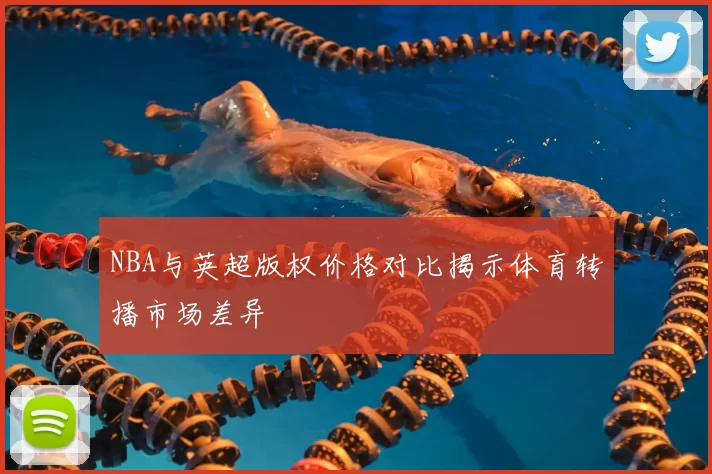 NBA与英超版权价格对比揭示体育转播市场差异